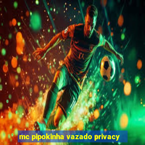 mc pipokinha vazado privacy